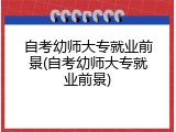 自考幼师大专就业前景(自考幼师大专就业前景)