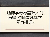 幼师学琴零基础入门直播(幼师零基础学琴直播课)