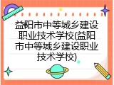 益阳市中等城乡建设职业技术学校(益阳市中等城乡建设职业技术学校)