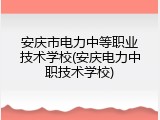 安庆市电力中等职业技术学校(安庆电力中职技术学校)