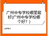广州中专学校哪里最好(广州中专学校哪个好？)