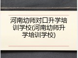 河南幼师对口升学培训学校(河南幼师升学培训学校)