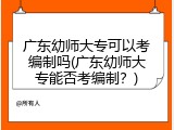 广东幼师大专可以考编制吗(广东幼师大专能否考编制？)