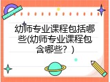 幼师专业课程包括哪些(幼师专业课程包含哪些？)