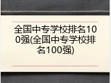 全国中专学校排名100强(全国中专学校排名100强)