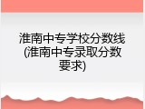 淮南中专学校分数线(淮南中专录取分数要求)