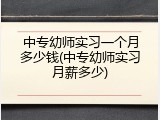 中专幼师实习一个月多少钱(中专幼师实习月薪多少)
