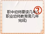 职中幼师要读几年(职业幼师教育需几年完成)