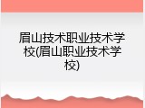 眉山技术职业技术学校(眉山职业技术学校)