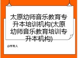 太原幼师音乐教育专升本培训机构(太原幼师音乐教育培训专升本机构)