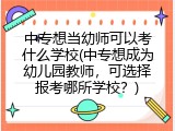 中专想当幼师可以考什么学校(中专想成为幼儿园教师，可选择报考哪所学校？)