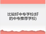 比较好中专学校(好的中专推荐学校)