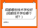 成都哪些技术学校好(成都技术学校哪个好？)
