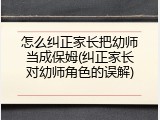 怎么纠正家长把幼师当成保姆(纠正家长对幼师角色的误解)