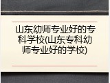 山东幼师专业好的专科学校(山东专科幼师专业好的学校)