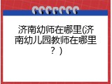 济南幼师在哪里(济南幼儿园教师在哪里？)