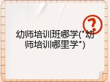 幼师培训班哪学("幼师培训哪里学")