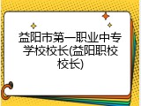 益阳市第一职业中专学校校长(益阳职校校长)