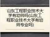 山东工程职业技术大学有幼师吗(山东工程职业技术大学有幼师专业吗)