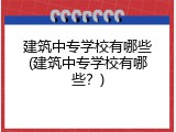 建筑中专学校有哪些(建筑中专学校有哪些？)