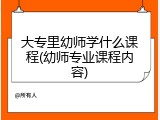 大专里幼师学什么课程(幼师专业课程内容)