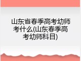 山东省春季高考幼师考什么(山东春季高考幼师科目)