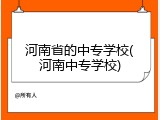 河南省的中专学校(河南中专学校)
