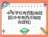 中专学校有西點咖啡師(中专有西点咖啡师课程)