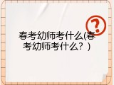 春考幼师考什么(春考幼师考什么?)