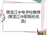 黑龙江中专学校推荐(黑龙江中职院校优选)
