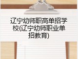 辽宁幼师职高单招学校(辽宁幼师职业单招教育)