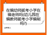 在编幼师能考小学在编老师吗(幼儿园在编教师能考小学编制吗?)