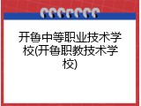 开鲁中等职业技术学校(开鲁职教技术学校)