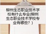 柳州生态职业技术学校有什么专业(柳州生态职业技术学校专业有哪些？)