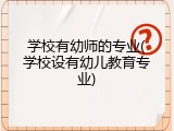 学校有幼师的专业(学校设有幼儿教育专业)