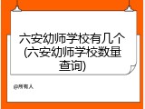 六安幼师学校有几个(六安幼师学校数量查询)