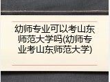 幼师专业可以考山东师范大学吗(幼师专业考山东师范大学)