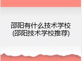 邵阳有什么技术学校(邵阳技术学校推荐)