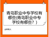 青岛职业中专学校有哪些(青岛职业中专学校有哪些？)