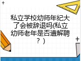私立学校幼师年纪大了会被辞退吗(私立幼师老年是否遭解聘?)