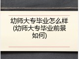 幼师大专毕业怎么样(幼师大专毕业前景如何)