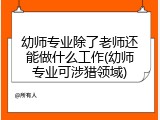 幼师专业除了老师还能做什么工作(幼师专业可涉猎领域)