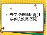 中专学校老师招聘(中专学校教师招聘)