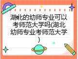 湖北的幼师专业可以考师范大学吗(湖北幼师专业考师范大学)