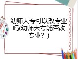 幼师大专可以改专业吗(幼师大专能否改专业?)