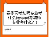 春季高考幼师专业考什么(春季高考幼师专业考什么？)