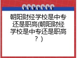 朝阳财经学校是中专还是职高(朝阳财经学校是中专还是职高？)