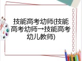 技能高考幼师(技能高考幼师→技能高考幼儿教师)
