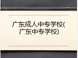 广东成人中专学校(广东中专学校)