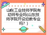 山东工业技师学院有幼师专业吗(山东技师学院开设幼教专业吗？)